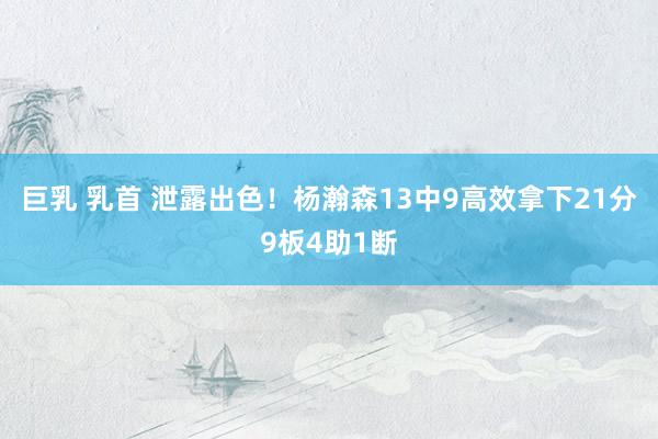 巨乳 乳首 泄露出色！杨瀚森13中9高效拿下21分9板4助1断