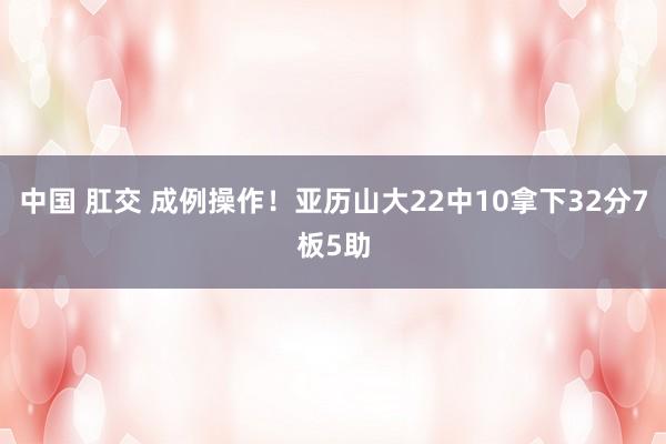 中国 肛交 成例操作！亚历山大22中10拿下32分7板5助
