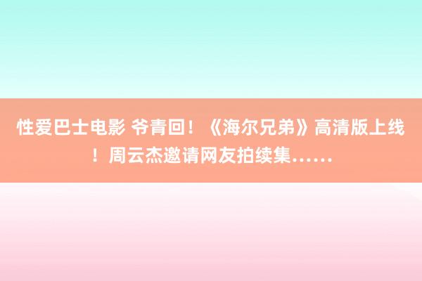 性爱巴士电影 爷青回！《海尔兄弟》高清版上线！周云杰邀请网友拍续集……