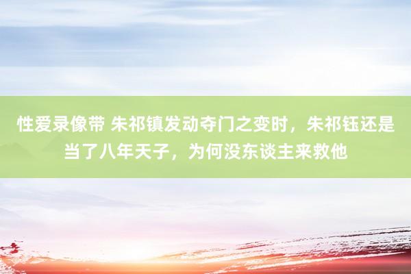 性爱录像带 朱祁镇发动夺门之变时，朱祁钰还是当了八年天子，为何没东谈主来救他