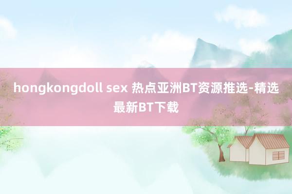 hongkongdoll sex 热点亚洲BT资源推选-精选最新BT下载