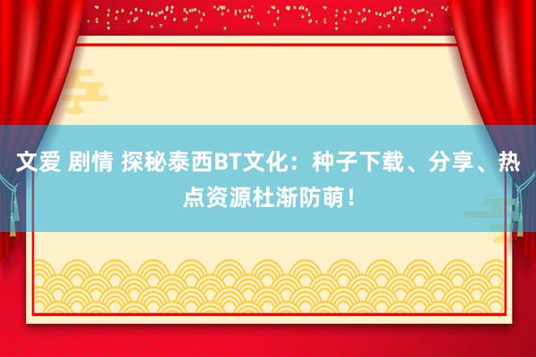 文爱 剧情 探秘泰西BT文化：种子下载、分享、热点资源杜渐防萌！