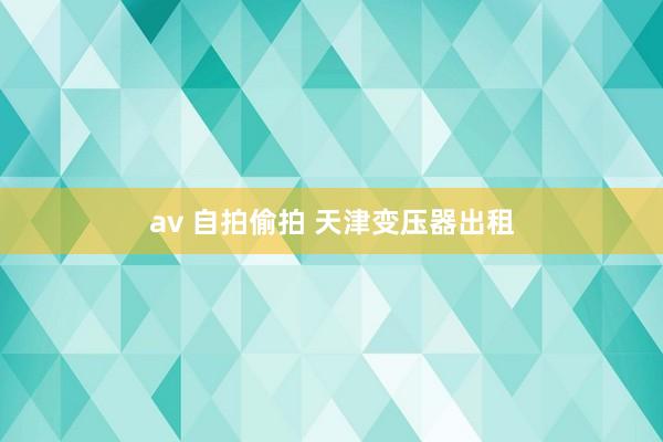 av 自拍偷拍 天津变压器出租