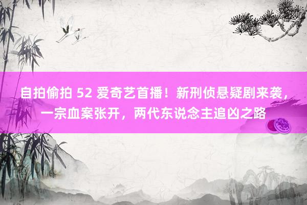 自拍偷拍 52 爱奇艺首播！新刑侦悬疑剧来袭，一宗血案张开，两代东说念主追凶之路