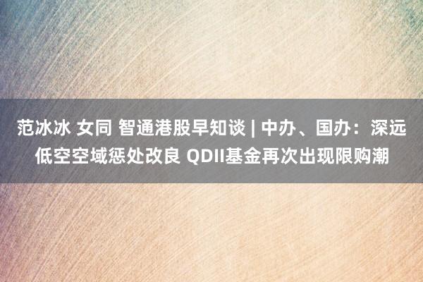 范冰冰 女同 智通港股早知谈 | 中办、国办：深远低空空域惩处改良 QDII基金再次出现限购潮