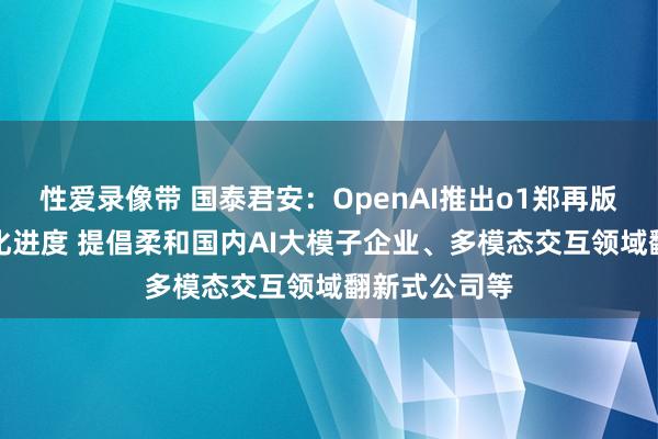 性爱录像带 国泰君安：OpenAI推出o1郑再版推进AI贸易化进度 提倡柔和国内AI大模子企业、多模态交互领域翻新式公司等