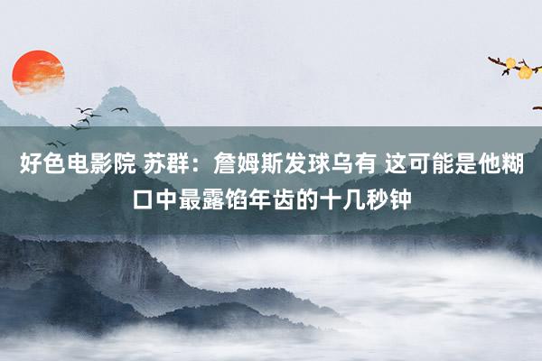 好色电影院 苏群：詹姆斯发球乌有 这可能是他糊口中最露馅年齿的十几秒钟