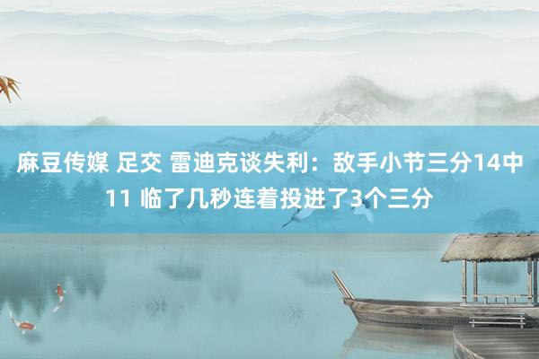 麻豆传媒 足交 雷迪克谈失利：敌手小节三分14中11 临了几秒连着投进了3个三分