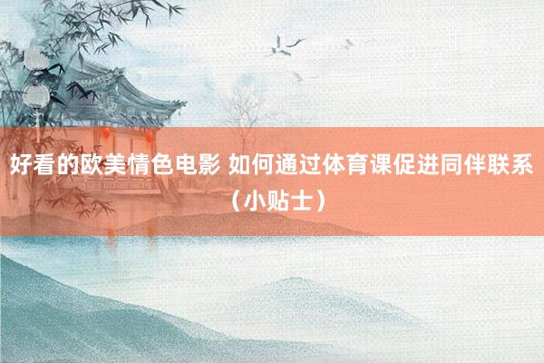 好看的欧美情色电影 如何通过体育课促进同伴联系（小贴士）