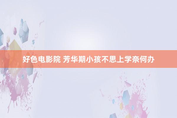好色电影院 芳华期小孩不思上学奈何办
