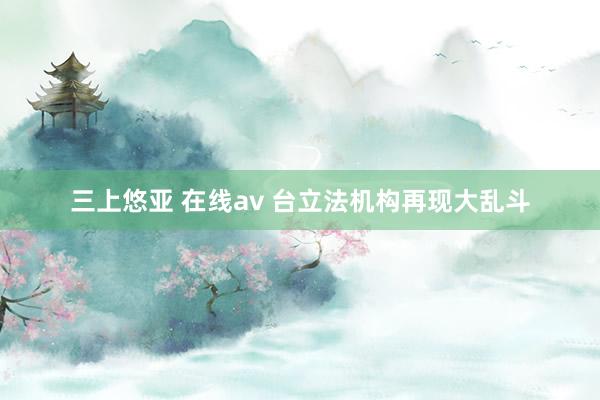 三上悠亚 在线av 台立法机构再现大乱斗
