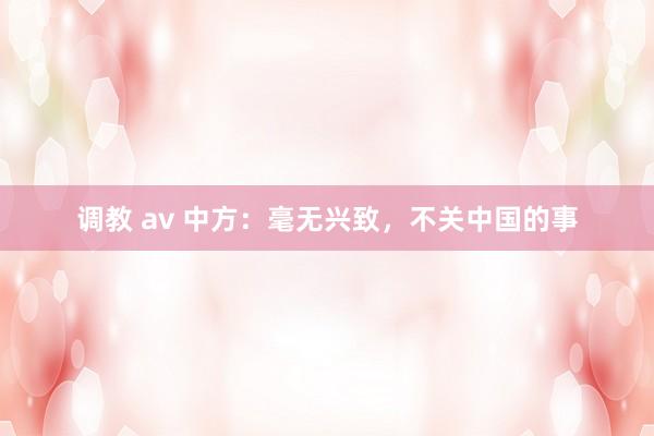调教 av 中方：毫无兴致，不关中国的事