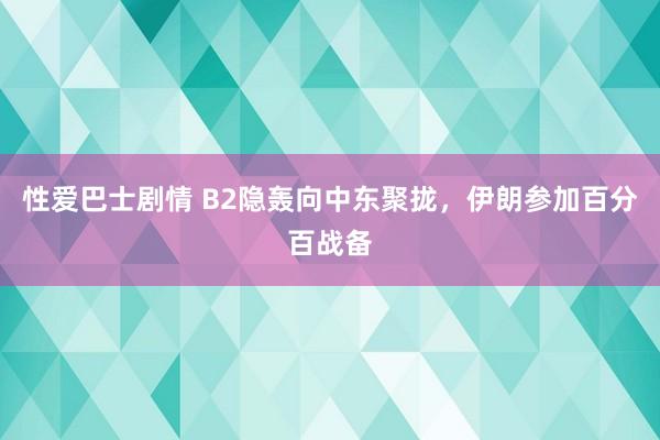 性爱巴士剧情 B2隐轰向中东聚拢，伊朗参加百分百战备