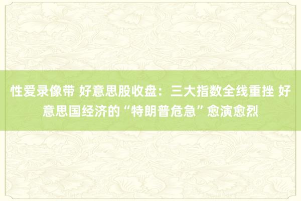 性爱录像带 好意思股收盘：三大指数全线重挫 好意思国经济的“特朗普危急”愈演愈烈