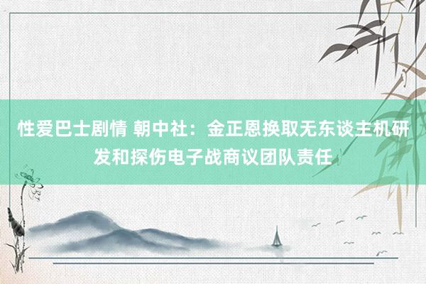 性爱巴士剧情 朝中社：金正恩换取无东谈主机研发和探伤电子战商议团队责任