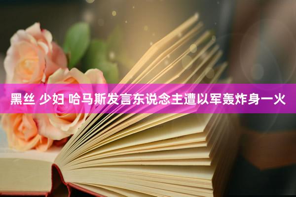 黑丝 少妇 哈马斯发言东说念主遭以军轰炸身一火