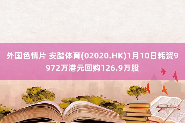 外国色情片 安踏体育(02020.HK)1月10日耗资9972万港元回购126.9万股