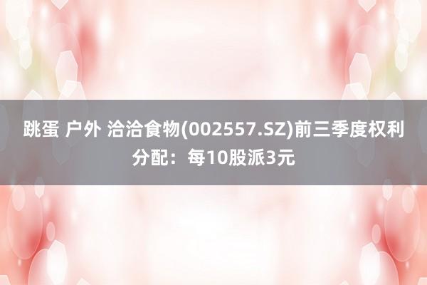 跳蛋 户外 洽洽食物(002557.SZ)前三季度权利分配：每10股派3元