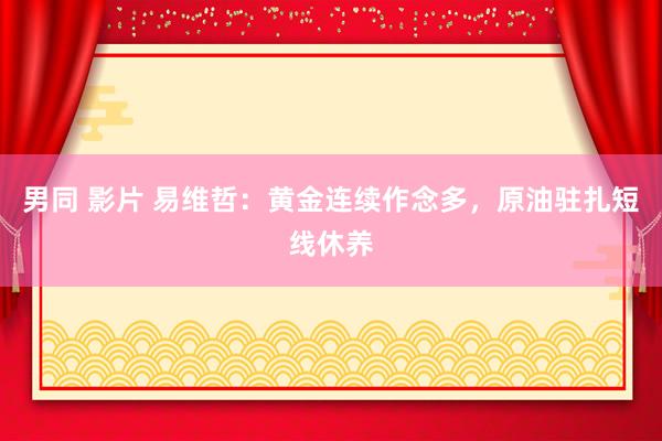 男同 影片 易维哲：黄金连续作念多，原油驻扎短线休养