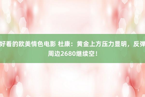 好看的欧美情色电影 杜康：黄金上方压力显明，反弹周边2680继续空！