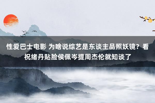 性爱巴士电影 为啥说综艺是东谈主品照妖镜？看祝绪丹贴脸侯佩岑提周杰伦就知谈了
