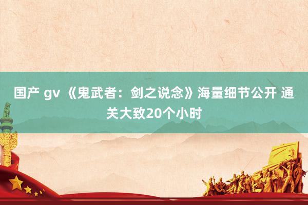 国产 gv 《鬼武者：剑之说念》海量细节公开 通关大致20个小时