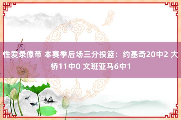 性爱录像带 本赛季后场三分投篮：约基奇20中2 大桥11中0 文班亚马6中1