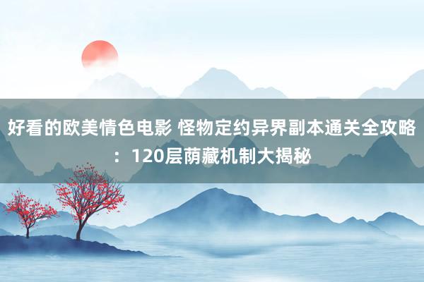 好看的欧美情色电影 怪物定约异界副本通关全攻略：120层荫藏机制大揭秘