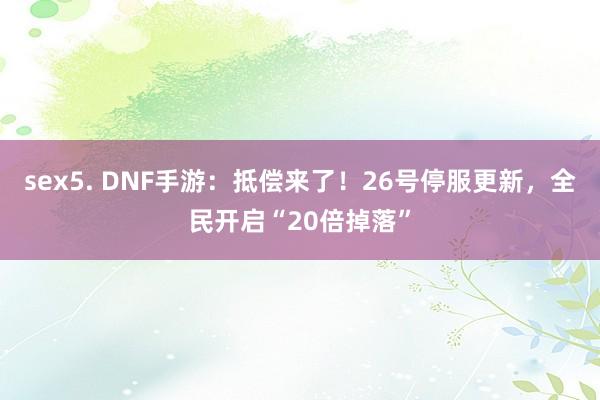 sex5. DNF手游：抵偿来了！26号停服更新，全民开启“20倍掉落”