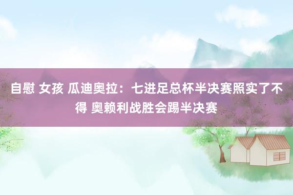 自慰 女孩 瓜迪奥拉：七进足总杯半决赛照实了不得 奥赖利战胜会踢半决赛
