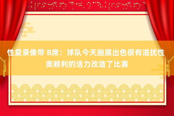 性爱录像带 B席：球队今天施展出色很有滋扰性 奥赖利的活力改造了比赛