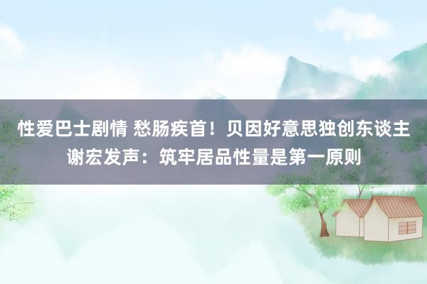 性爱巴士剧情 愁肠疾首！贝因好意思独创东谈主谢宏发声：筑牢居品性量是第一原则