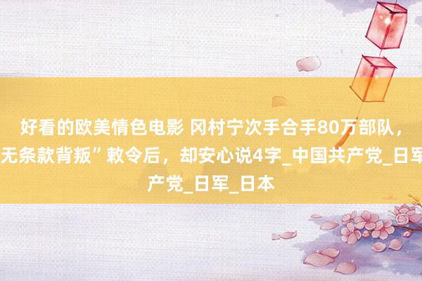好看的欧美情色电影 冈村宁次手合手80万部队，收到“无条款背叛”敕令后，却安心说4字_中国共产党_日军_日本