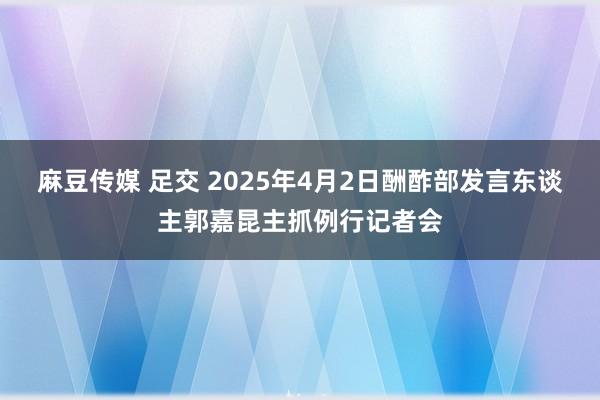 麻豆传媒 足交 2025年4月2日酬酢部发言东谈主郭嘉昆主抓例行记者会