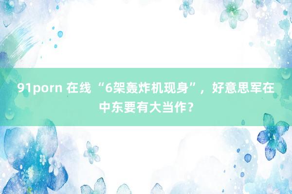 91porn 在线 “6架轰炸机现身”，好意思军在中东要有大当作？