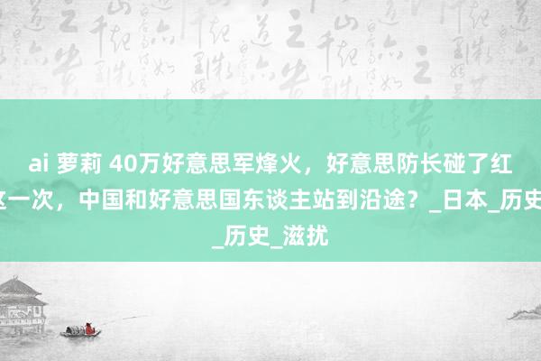 ai 萝莉 40万好意思军烽火，好意思防长碰了红线，这一次，中国和好意思国东谈主站到沿途？_日本_历史_滋扰