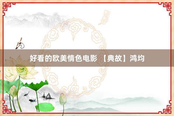 好看的欧美情色电影 【典故】鸿均