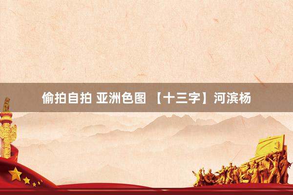 偷拍自拍 亚洲色图 【十三字】河滨杨