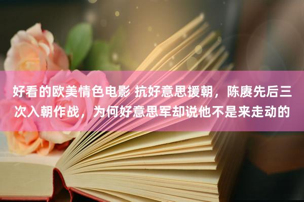 好看的欧美情色电影 抗好意思援朝，陈赓先后三次入朝作战，为何好意思军却说他不是来走动的
