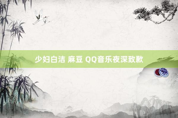 少妇白洁 麻豆 QQ音乐夜深致歉
