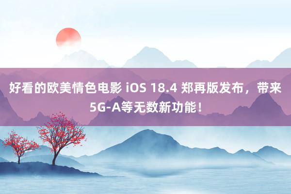 好看的欧美情色电影 iOS 18.4 郑再版发布，带来5G-A等无数新功能！