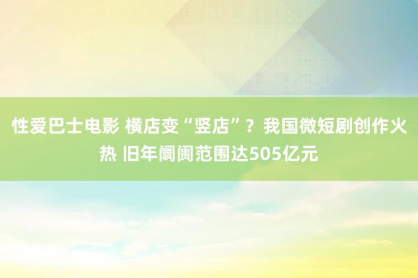 性爱巴士电影 横店变“竖店”？我国微短剧创作火热 旧年阛阓范围达505亿元