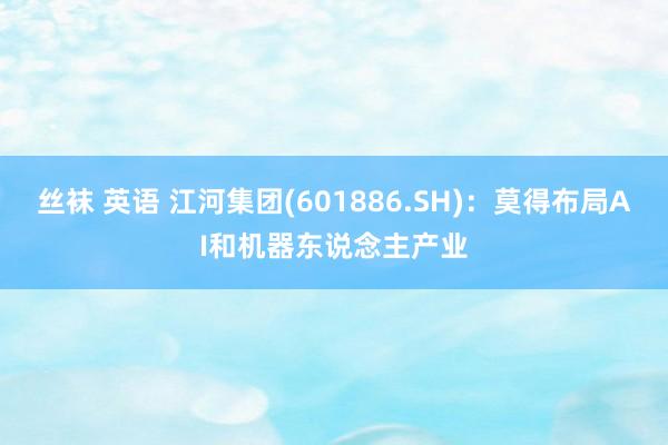 丝袜 英语 江河集团(601886.SH)：莫得布局AI和机器东说念主产业