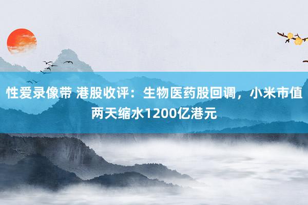 性爱录像带 港股收评：生物医药股回调，小米市值两天缩水1200亿港元
