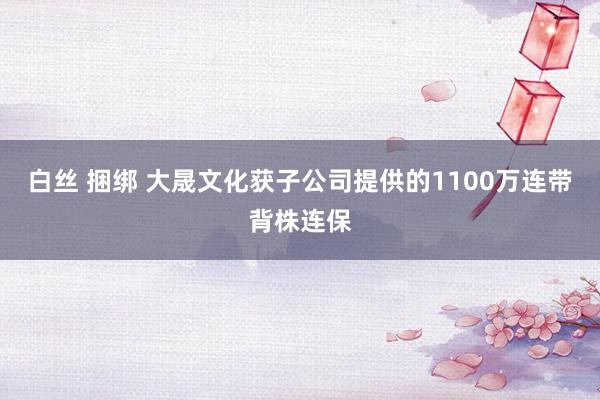 白丝 捆绑 大晟文化获子公司提供的1100万连带背株连保