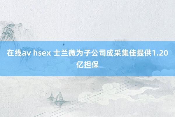 在线av hsex 士兰微为子公司成采集佳提供1.20亿担保