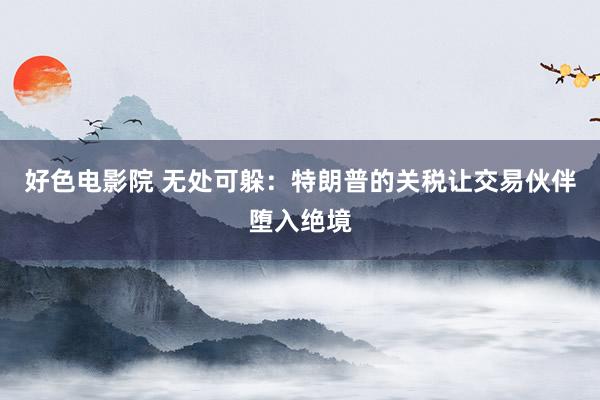 好色电影院 无处可躲：特朗普的关税让交易伙伴堕入绝境
