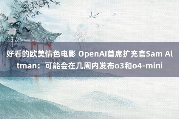 好看的欧美情色电影 OpenAI首席扩充官Sam Altman：可能会在几周内发布o3和o4-mini