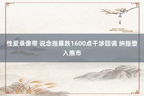 性爱录像带 说念指暴跌1600点干涉回调 纳指堕入熊市