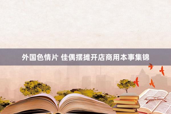 外国色情片 佳偶摆摊开店商用本事集锦